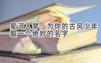 星河入梦:为你的古风少年取一个绝妙的名字