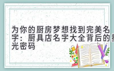 为你的厨房梦想找到完美名字:厨具店名字大全背后的星光密码