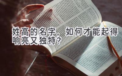 姓高的名字,如何才能起得响亮又独特?
