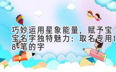 巧妙运用星象能量,赋予宝宝名字独特魅力:取名专用18笔的字