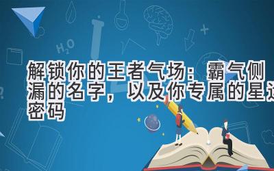   解锁你的王者气场：霸气侧漏的名字，以及你专属的星运密码 