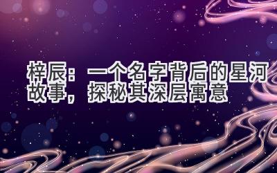 梓辰:一个名字背后的星河故事,探秘其深层寓意