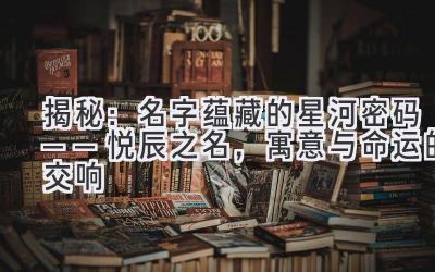 揭秘:名字蕴藏的星河密码——悦辰之名,寓意与命运的交响