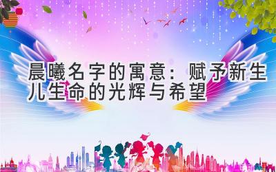 晨曦名字的寓意:赋予新生儿生命的光辉与希望