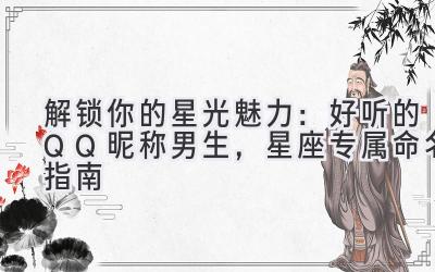   解锁你的星光魅力：好听的QQ昵称男生，星座专属命名指南 