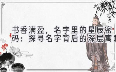 书香满盈,名字里的星辰密码:探寻名字背后的深层寓意
