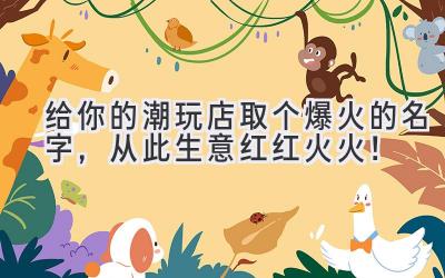 给你的潮玩店取个爆火的名字,从此生意红红火火!