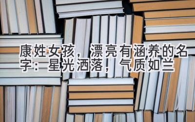  康姓女孩，漂亮有涵养的名字：星光洒落，气质如兰 