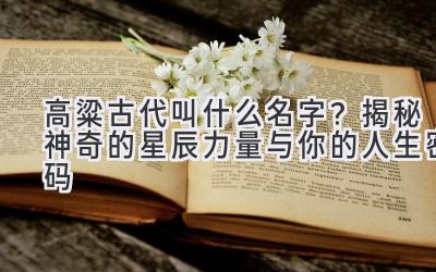  高粱古代叫什么名字？揭秘神奇的星辰力量与你的人生密码 