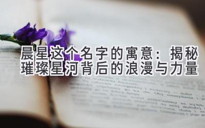 晨星这个名字的寓意:揭秘璀璨星河背后的浪漫与力量