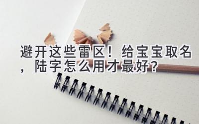 避开这些雷区!给宝宝取名,陆字怎么用才最好?