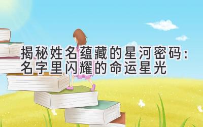 揭秘姓名蕴藏的星河密码:名字里闪耀的命运星光