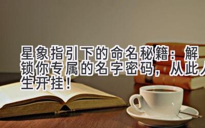 星象指引下的命名秘籍:解锁你专属的名字密码,从此人生开挂!
