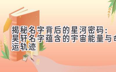 揭秘名字背后的星河密码:昊轩名字蕴含的宇宙能量与命运轨迹