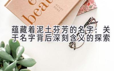 蕴藏着泥土芬芳的名字:关于名字背后深刻含义的探索