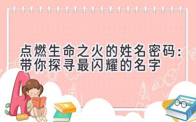   点燃生命之火的姓名密码：带你探寻最闪耀的名字 