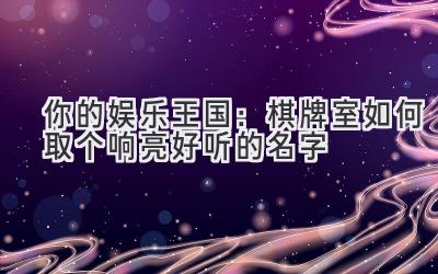 你的娱乐王国:棋牌室如何取个响亮好听的名字