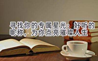 寻找你的专属星光:好听的昵称,为你点亮璀璨人生