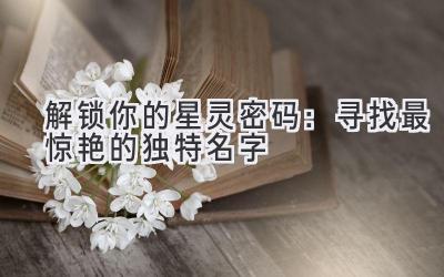 解锁你的星灵密码:寻找最惊艳的独特名字