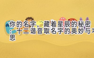 你的名字,藏着星辰的秘密:十二谐音取名字的奥妙与巧思
