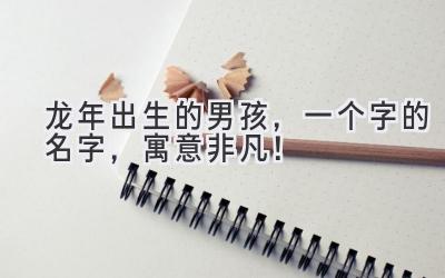 龙年出生的男孩,一个字的名字,寓意非凡!
