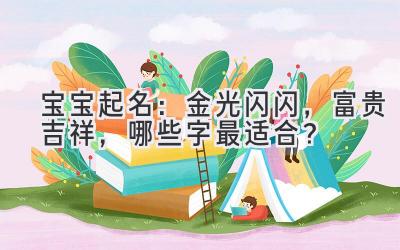 宝宝起名:金光闪闪,富贵吉祥,哪些字最适合?