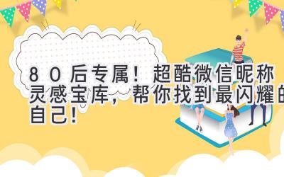 80后专属!超酷微信昵称灵感宝库,帮你找到最闪耀的自己!