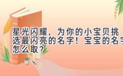 星光闪耀,为你的小宝贝挑选最闪亮的名字!宝宝的名字怎么取?