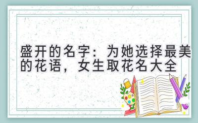 盛开的名字:为她选择最美的花语,女生取花名大全