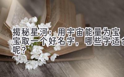 揭秘星河:用宇宙能量为宝宝取一个好名字,哪些字适合呢?