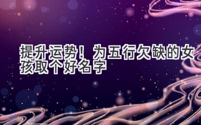 提升运势!为五行欠缺的女孩取个好名字