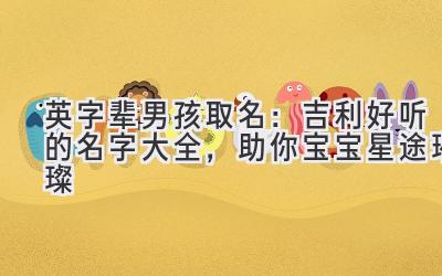 英字辈男孩取名:吉利好听的名字大全,助你宝宝星途璀璨