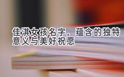 佳淇女孩名字,蕴含的独特意义与美好祝愿