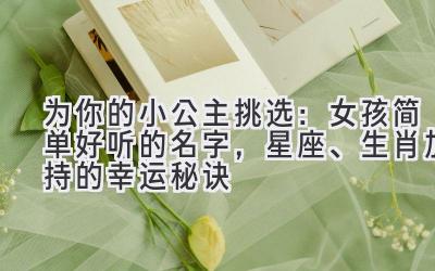为你的小公主挑选:女孩简单好听的名字,星座、生肖加持的幸运秘诀