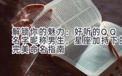 解锁你的魅力:好听的QQ名字昵称男生,星座加持下的完美命名指南