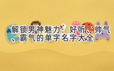 解锁男神魅力:好听、帅气、霸气的单字名字大全