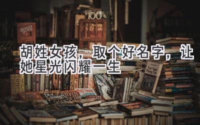 胡姓女孩,取个好名字,让她星光闪耀一生