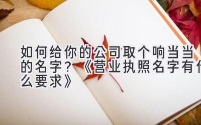 如何给你的公司取个响当当的名字?《营业执照名字有什么要求》