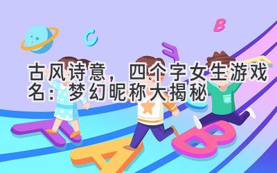 古风诗意,四个字女生游戏名:梦幻昵称大揭秘
