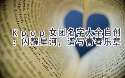 Kpop女团名字大全自创:闪耀星河,谱写青春乐章