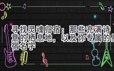  寻找灵魂归宿：那些充满诗意的栖息地，以及你专属的星宿名字 