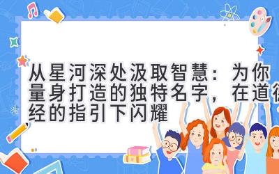   从星河深处汲取智慧：为你量身打造的独特名字，在道德经的指引下闪耀 