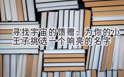 寻找宇宙的馈赠:为你的小王子挑选一个响亮的名字