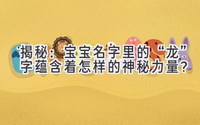 揭秘:宝宝名字里的“龙”字蕴含着怎样的神秘力量?