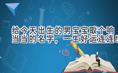给今天出生的男宝宝取个响当当的名字,一生好运连连!