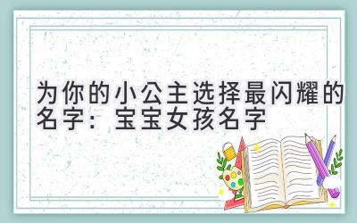  为你的小公主选择最闪耀的名字：宝宝女孩名字 