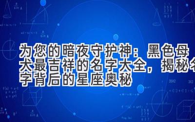   为您的暗夜守护神：黑色母犬最吉祥的名字大全，揭秘名字背后的星座奥秘 