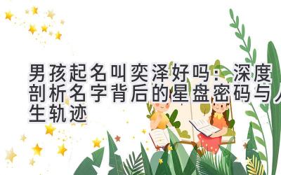  男孩起名叫奕泽好吗：深度剖析名字背后的星盘密码与人生轨迹 