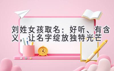 刘姓女孩取名：好听、有含义，让名字绽放独特光芒