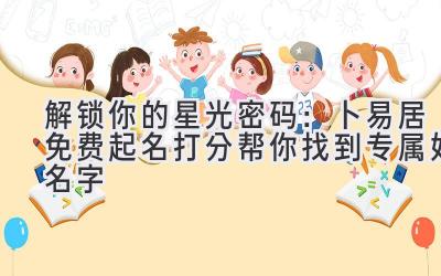 解锁你的星光密码:卜易居免费起名打分帮你找到专属好名字